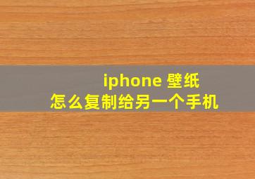 iphone 壁纸怎么复制给另一个手机